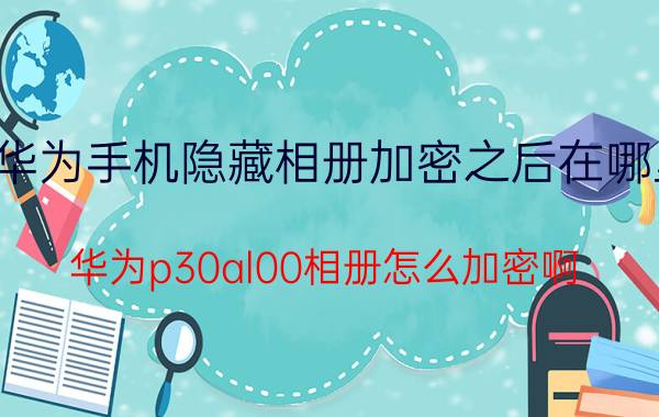 华为手机隐藏相册加密之后在哪里 华为p30al00相册怎么加密啊？